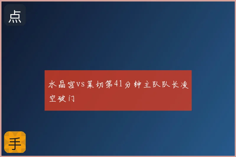 水晶宫vs莱切第41分钟主队队长凌空破门