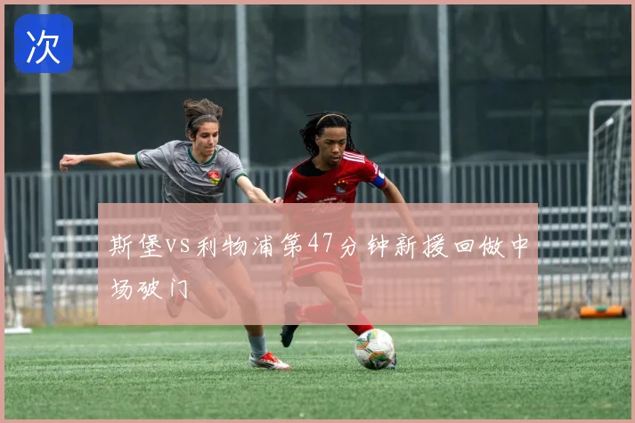 斯堡vs利物浦第47分钟新援回做中场破门