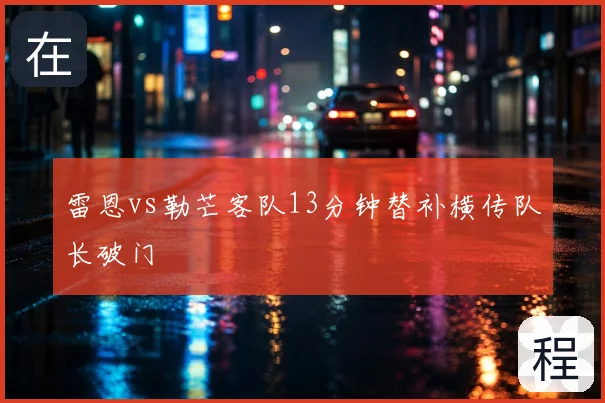 雷恩vs勒芒客队13分钟替补横传队长破门