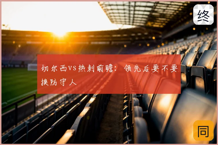 切尔西vs热刺前瞻：领先后要不要换防守人