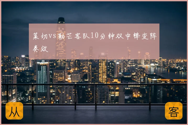 莱切vs勒芒客队10分钟双中锋变阵奏效