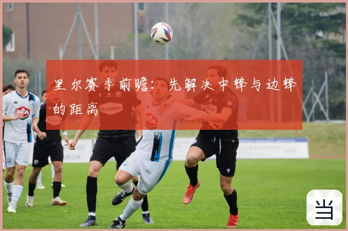 里尔赛季前瞻：先解决中锋与边锋的距离