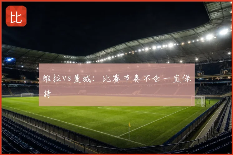 维拉vs曼城：比赛节奏不会一直保持